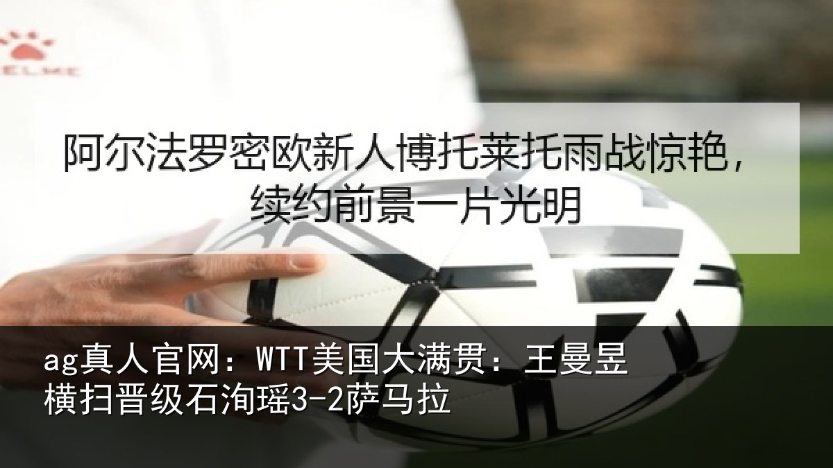 ag真人官网：WTT美国大满贯：王曼昱横扫晋级石洵瑶3-2萨马拉