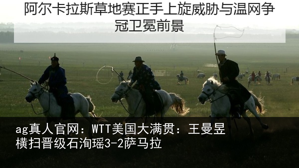 ag真人官网：WTT美国大满贯：王曼昱横扫晋级石洵瑶3-2萨马拉
