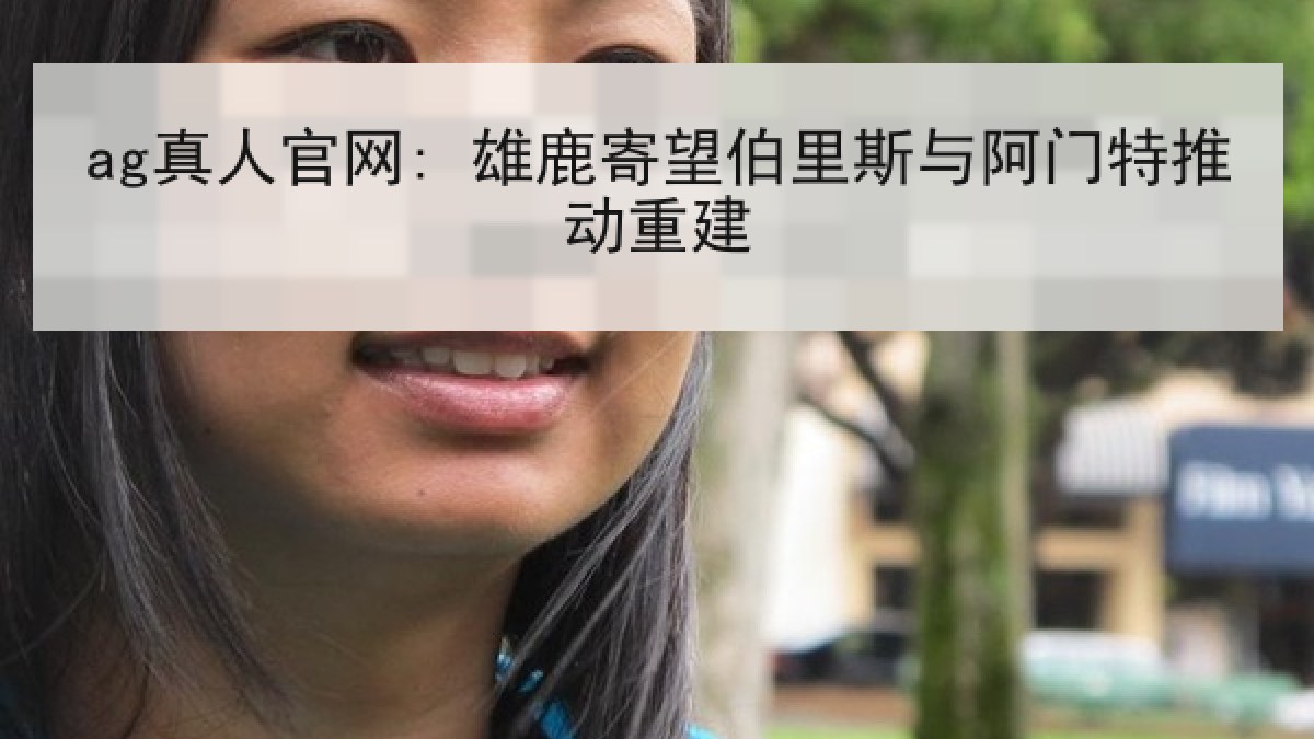 ag真人官网: 雄鹿寄望伯里斯与阿门特推动重建 ag真人官网: 雄鹿寄望伯里斯与阿门特推动重建