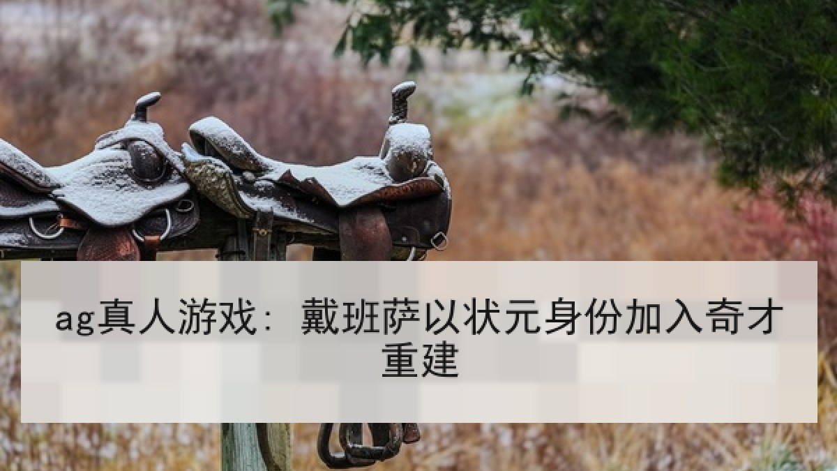 ag真人游戏: 戴班萨以状元身份加入奇才重建 ag真人游戏: 戴班萨以状元身份加入奇才重建