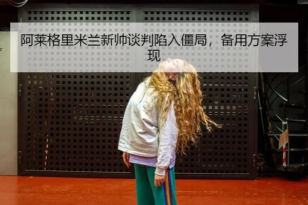 阿莱格里米兰新帅谈判陷入僵局，备用方案浮现