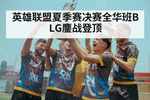 英雄联盟夏季赛决赛全华班BLG鏖战登顶