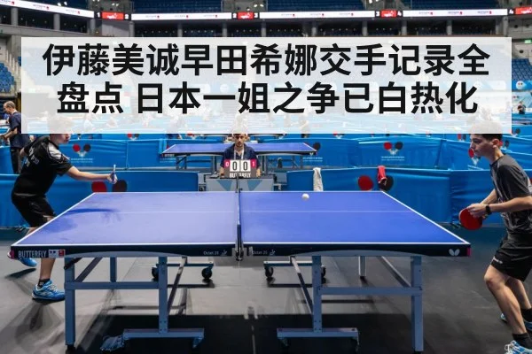 伊藤美诚早田希娜交手记录全盘点 日本一姐之争已白热化