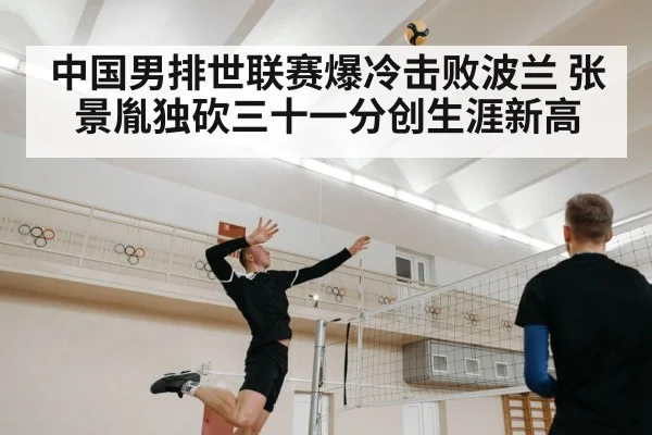中国男排世联赛爆冷击败波兰 张景胤独砍三十一分创生涯新高