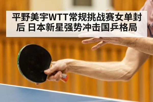 平野美宇WTT常规挑战赛女单封后 日本新星强势冲击国乒格局