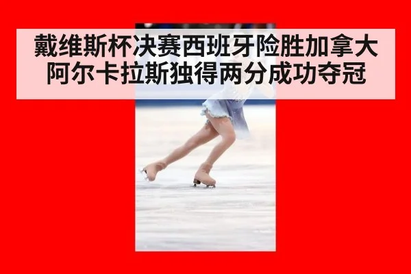 戴维斯杯决赛西班牙险胜加拿大阿尔卡拉斯独得两分成功夺冠