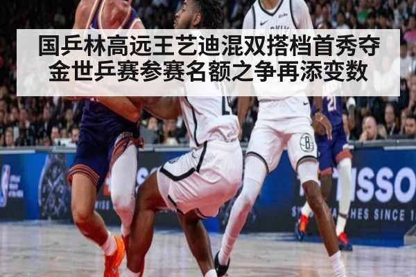 国乒林高远王艺迪混双搭档首秀夺金世乒赛参赛名额之争再添变数